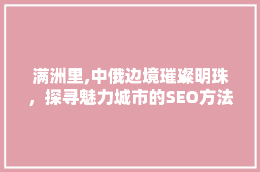 满洲里,中俄边境璀璨明珠，探寻魅力城市的SEO方法