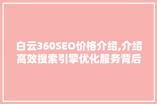 白云360SEO价格介绍,介绍高效搜索引擎优化服务背后的价值  第1张