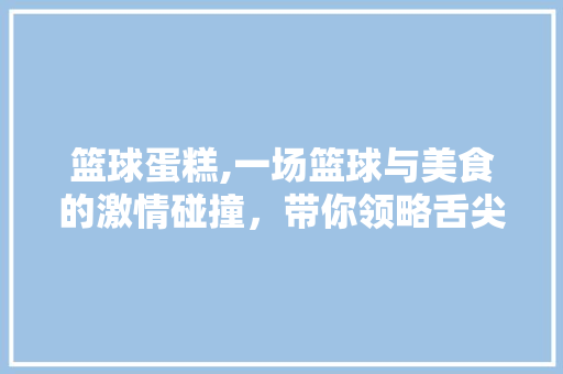 篮球蛋糕,一场篮球与美食的激情碰撞，带你领略舌尖上的篮球盛宴