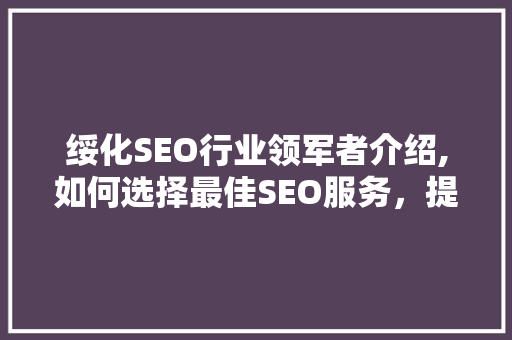 绥化SEO行业领军者介绍,如何选择最佳SEO服务，提升网站排名