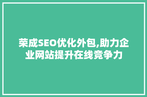 荣成SEO优化外包,助力企业网站提升在线竞争力