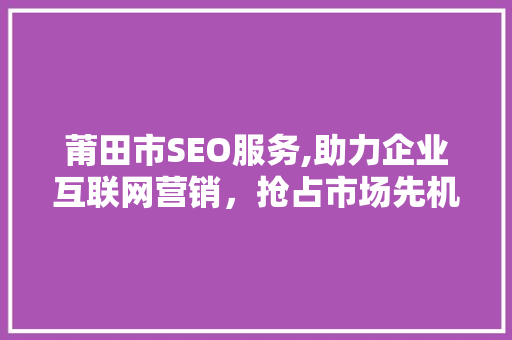 莆田市SEO服务,助力企业互联网营销，抢占市场先机