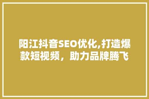 阳江抖音SEO优化,打造爆款短视频，助力品牌腾飞