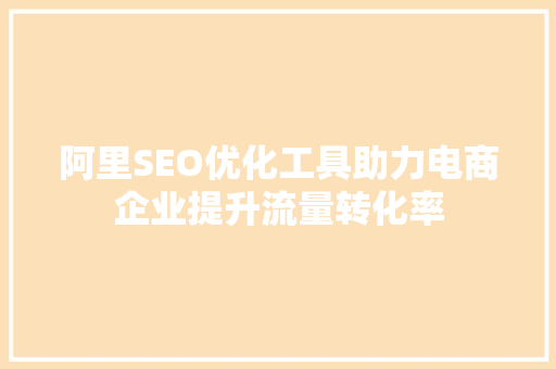 阿里SEO优化工具助力电商企业提升流量转化率  第1张