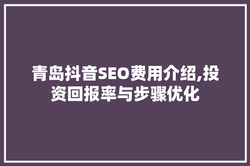 青岛抖音SEO费用介绍,投资回报率与步骤优化