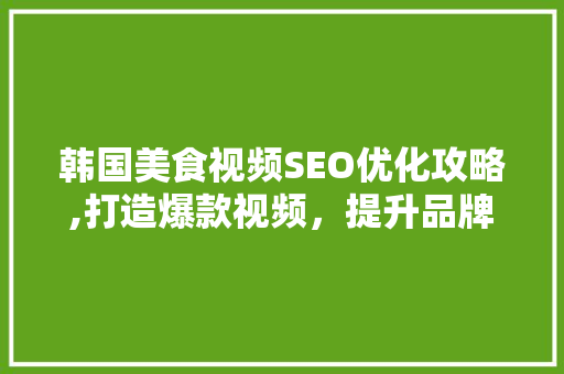 韩国美食视频SEO优化攻略,打造爆款视频，提升品牌影响力