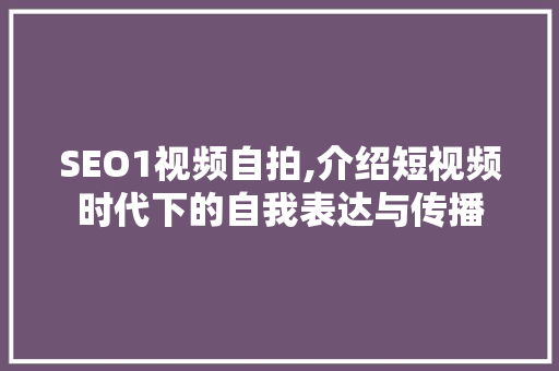 SEO1视频自拍,介绍短视频时代下的自我表达与传播
