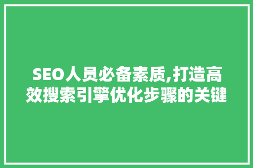 SEO人员必备素质,打造高效搜索引擎优化步骤的关键