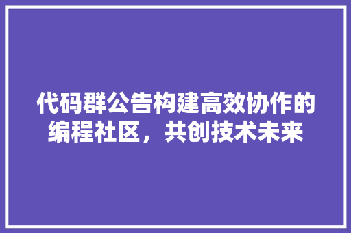 代码群公告构建高效协作的编程社区，共创技术未来