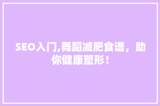SEO入门,舞蹈减肥食谱，助你健康塑形！