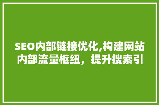 SEO内部链接优化,构建网站内部流量枢纽，提升搜索引擎排名