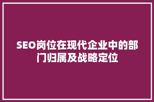 SEO岗位在现代企业中的部门归属及战略定位