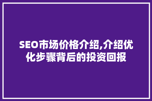 SEO市场价格介绍,介绍优化步骤背后的投资回报