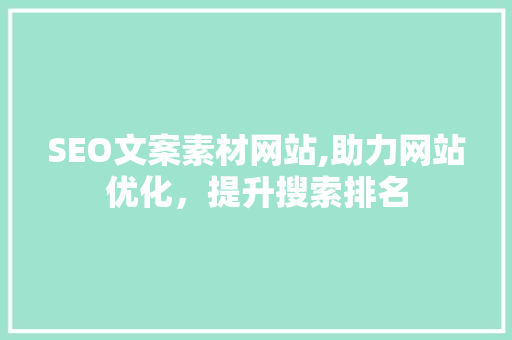 SEO文案素材网站,助力网站优化，提升搜索排名