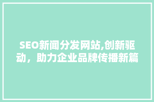 SEO新闻分发网站,创新驱动，助力企业品牌传播新篇章