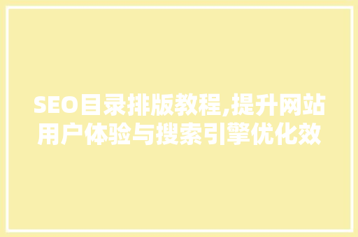 SEO目录排版教程,提升网站用户体验与搜索引擎优化效果