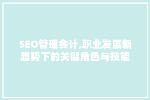 SEO管理会计,职业发展新趋势下的关键角色与技能