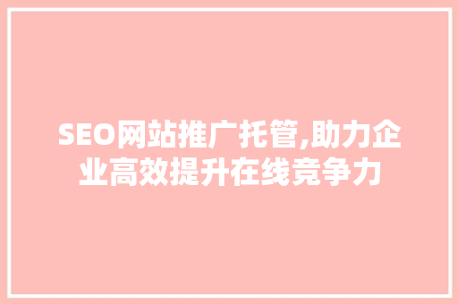 SEO网站推广托管,助力企业高效提升在线竞争力