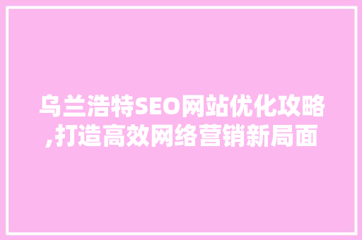 乌兰浩特SEO网站优化攻略,打造高效网络营销新局面