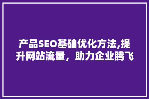 产品SEO基础优化方法,提升网站流量，助力企业腾飞