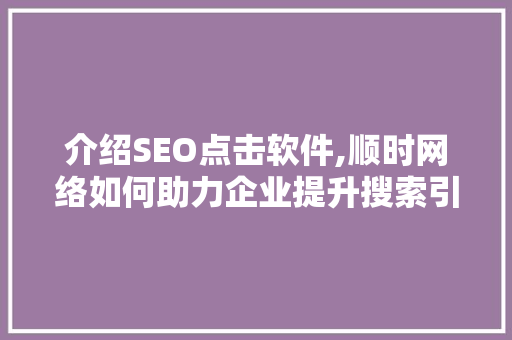 介绍SEO点击软件,顺时网络如何助力企业提升搜索引擎排名