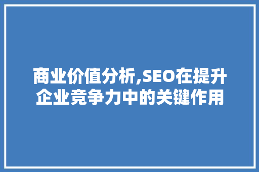 商业价值分析,SEO在提升企业竞争力中的关键作用