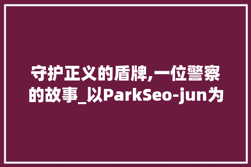 守护正义的盾牌,一位警察的故事_以ParkSeo-jun为例