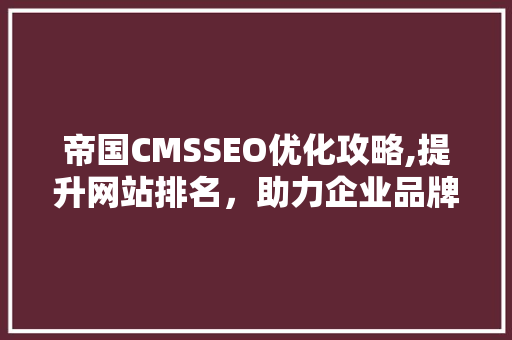 帝国CMSSEO优化攻略,提升网站排名，助力企业品牌腾飞  第1张