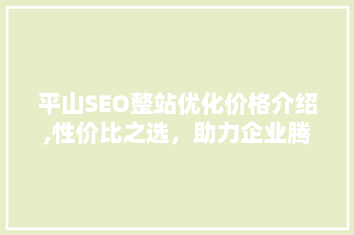 平山SEO整站优化价格介绍,性价比之选，助力企业腾飞