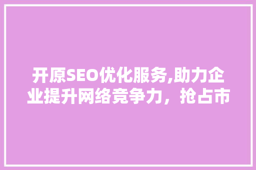 开原SEO优化服务,助力企业提升网络竞争力，抢占市场先机
