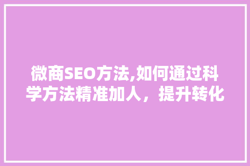微商SEO方法,如何通过科学方法精准加人，提升转化率