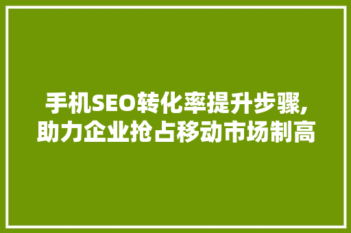 手机SEO转化率提升步骤,助力企业抢占移动市场制高点