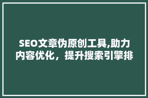 SEO文章伪原创工具,助力内容优化，提升搜索引擎排名