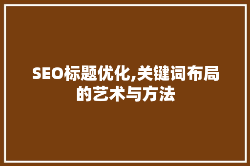 SEO标题优化,关键词布局的艺术与方法