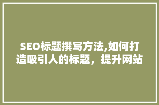 SEO标题撰写方法,如何打造吸引人的标题，提升网站流量