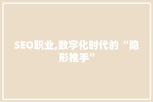 SEO职业,数字化时代的“隐形推手”
