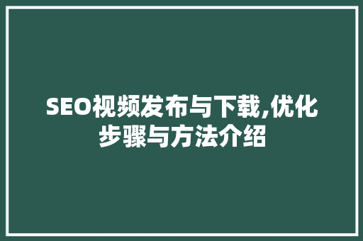 SEO视频发布与下载,优化步骤与方法介绍