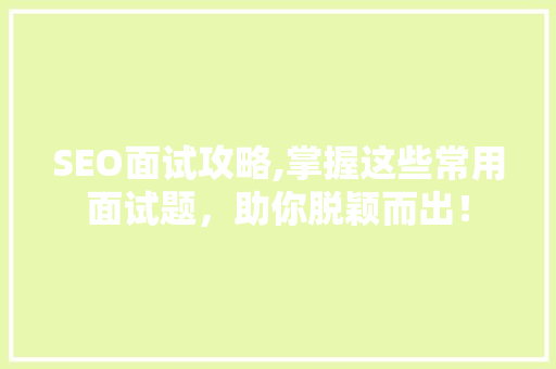 SEO面试攻略,掌握这些常用面试题，助你脱颖而出！