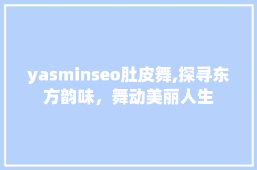 yasminseo肚皮舞,探寻东方韵味，舞动美丽人生