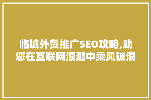 临城外贸推广SEO攻略,助您在互联网浪潮中乘风破浪  第1张