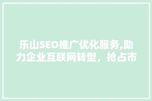 乐山SEO推广优化服务,助力企业互联网转型，抢占市场先机