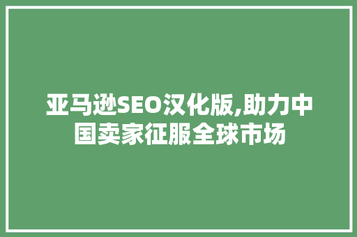 亚马逊SEO汉化版,助力中国卖家征服全球市场