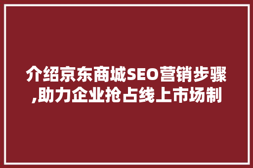 介绍京东商城SEO营销步骤,助力企业抢占线上市场制高点