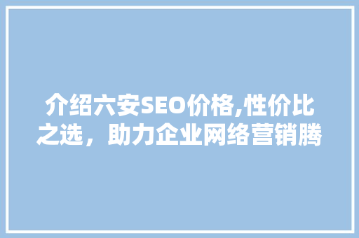 介绍六安SEO价格,性价比之选，助力企业网络营销腾飞
