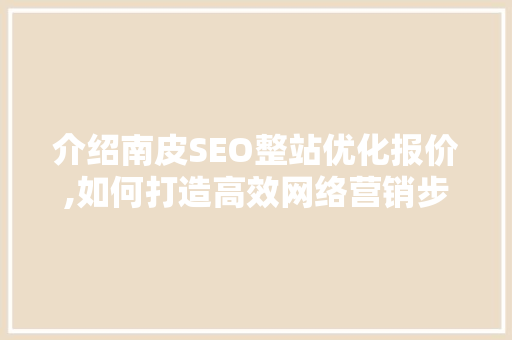 介绍南皮SEO整站优化报价,如何打造高效网络营销步骤