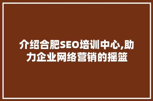介绍合肥SEO培训中心,助力企业网络营销的摇篮
