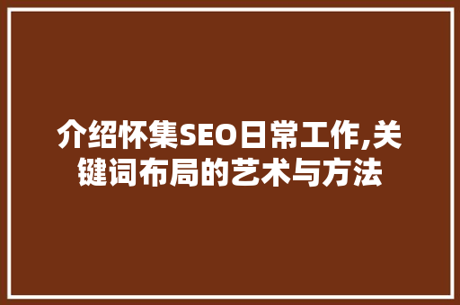 介绍怀集SEO日常工作,关键词布局的艺术与方法