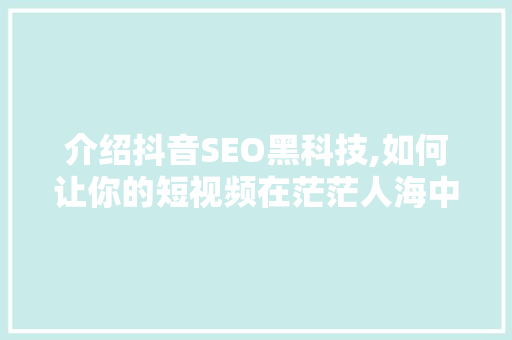 介绍抖音SEO黑科技,如何让你的短视频在茫茫人海中脱颖而出