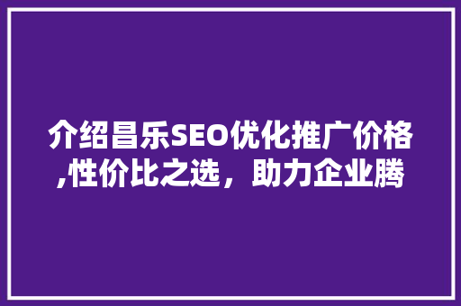介绍昌乐SEO优化推广价格,性价比之选，助力企业腾飞