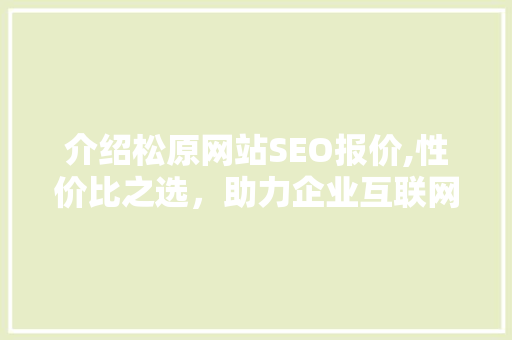 介绍松原网站SEO报价,性价比之选，助力企业互联网营销腾飞
